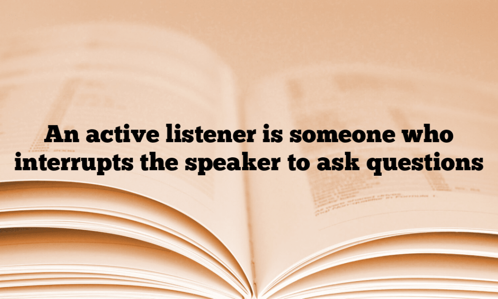 An active listener is someone who interrupts the speaker to ask questions