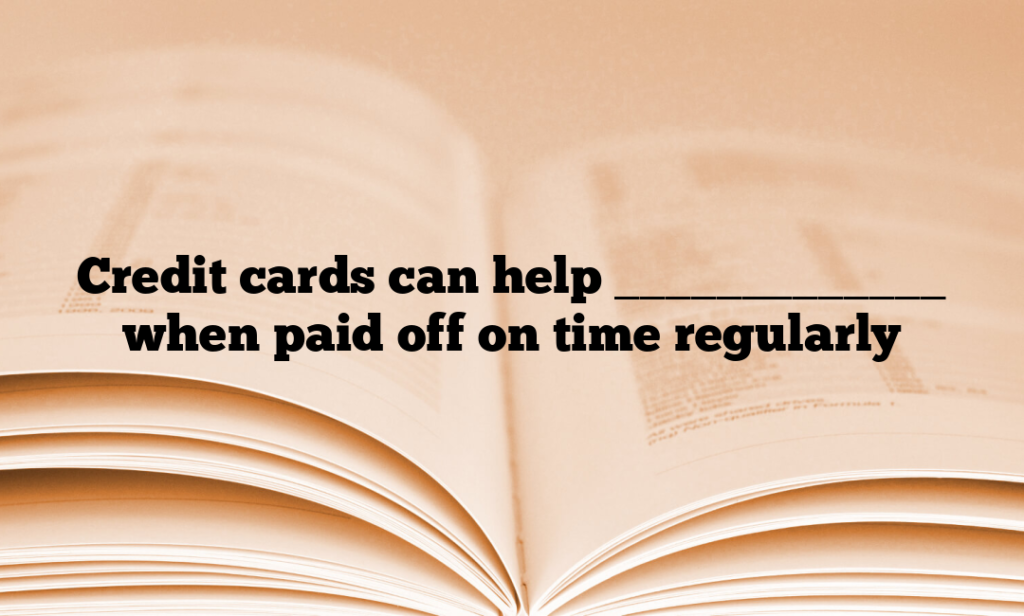 Credit cards can help _____________ when paid off on time regularly