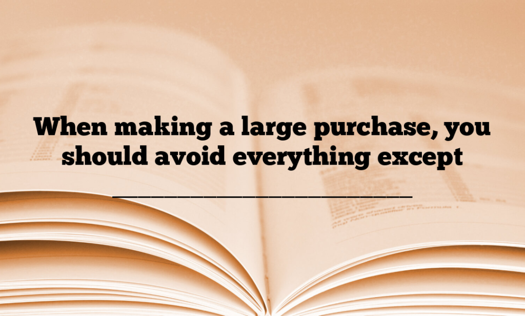 When making a large purchase, you should avoid everything except _______________________