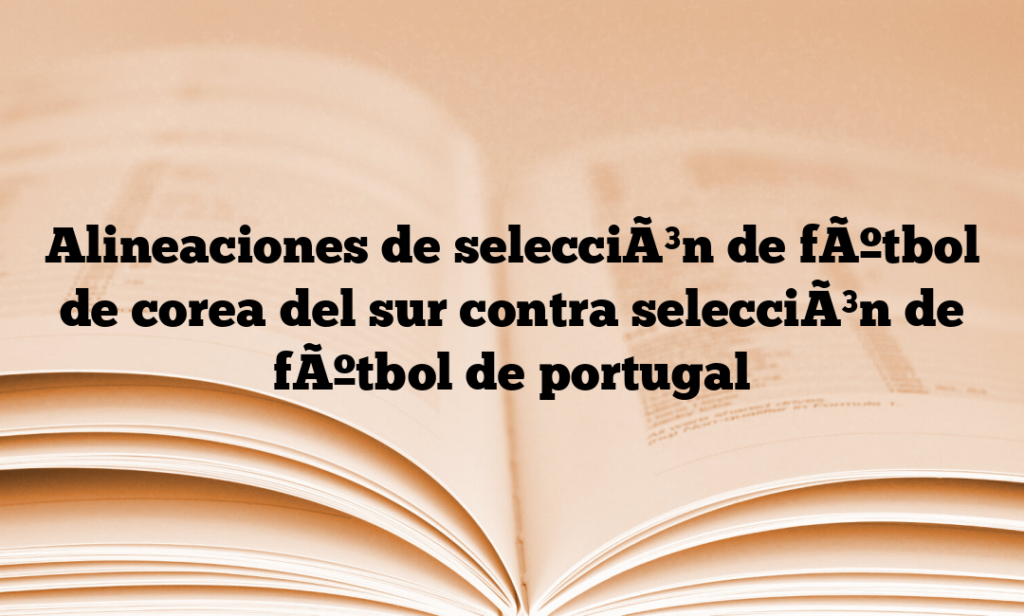 Alineaciones de selecciÃ³n de fÃºtbol de corea del sur contra selecciÃ³n de fÃºtbol de portugal