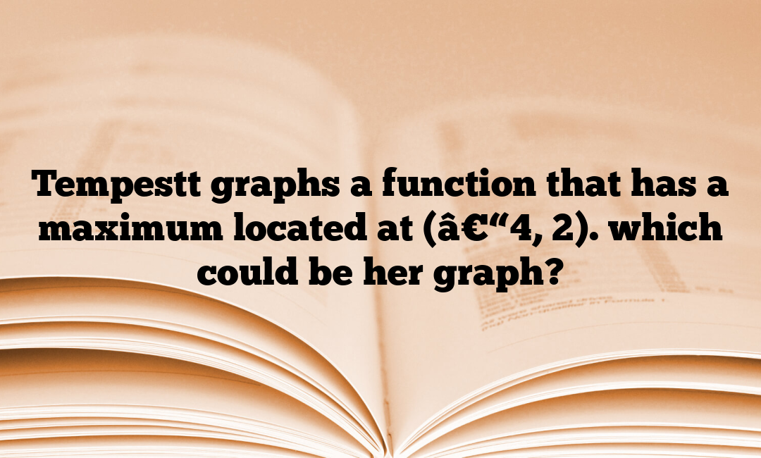 Tempestt graphs a function that has a maximum located at (â€“4, 2 ...
