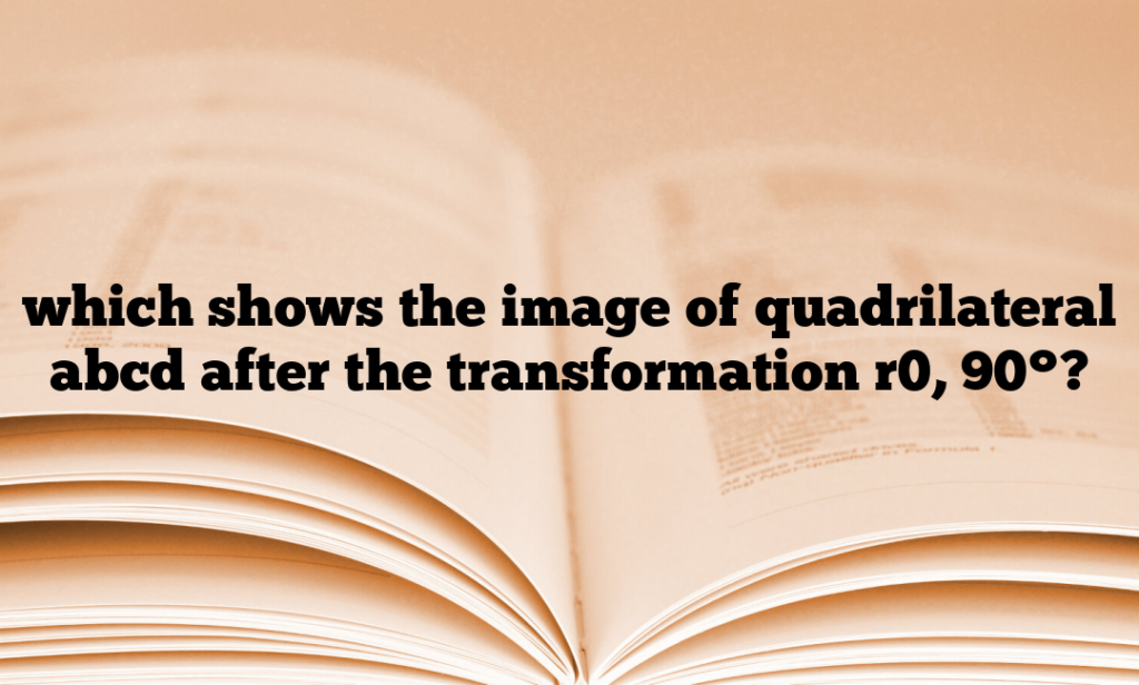 which shows the image of quadrilateral abcd after the transformation r0, 90°?
