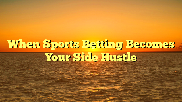 When Sports Betting Becomes Your Side Hustle