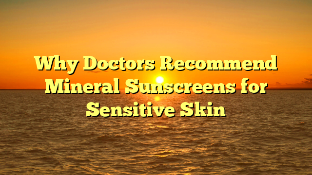 Why Doctors Recommend Mineral Sunscreens for Sensitive Skin