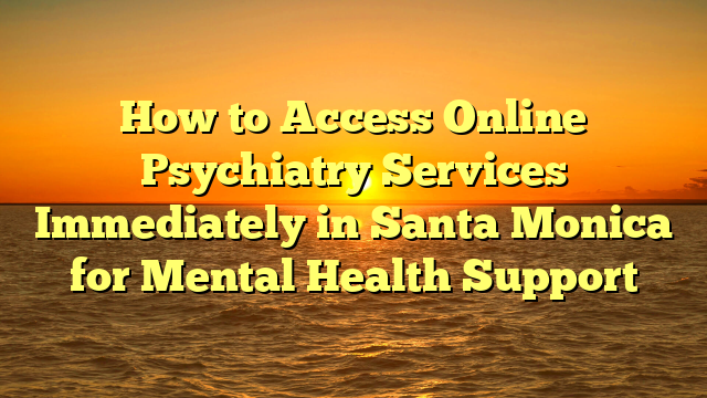 How to Access Online Psychiatry Services Immediately in Santa Monica for Mental Health Support