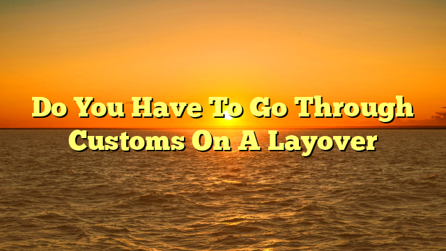 Do You Have To Go Through Customs On A Layover