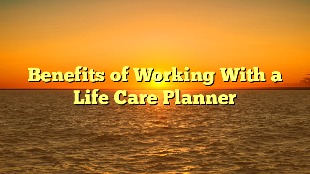 Benefits of Working With a Life Care Planner