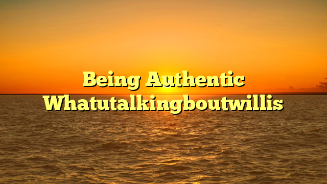 Being Authentic Whatutalkingboutwillis