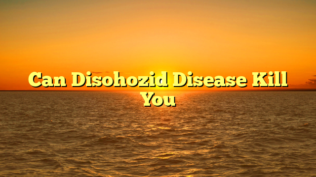 Can Disohozid Disease Kill You