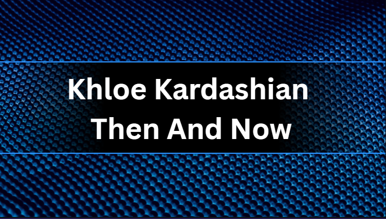 Khloe Kardashian Then And Now