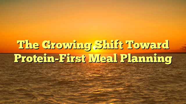 The Growing Shift Toward Protein-First Meal Planning