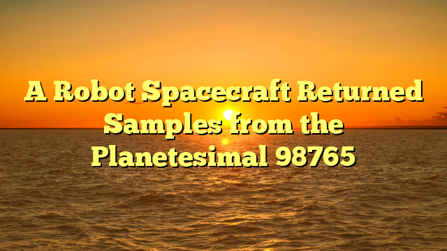 A Robot Spacecraft Returned Samples from the Planetesimal 98765