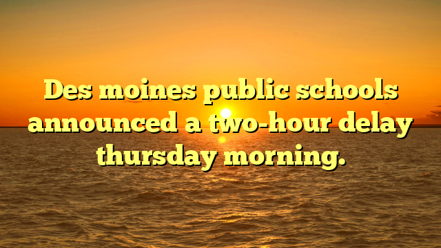 Des moines public schools announced a two-hour delay thursday morning.