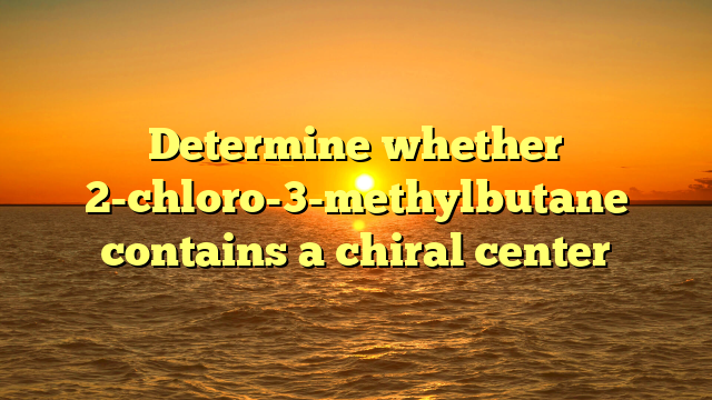 Determine whether 2-chloro-3-methylbutane contains a chiral center