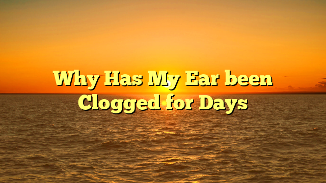 Why Has My Ear been Clogged for Days
