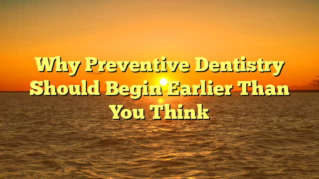 Why Preventive Dentistry Should Begin Earlier Than You Think